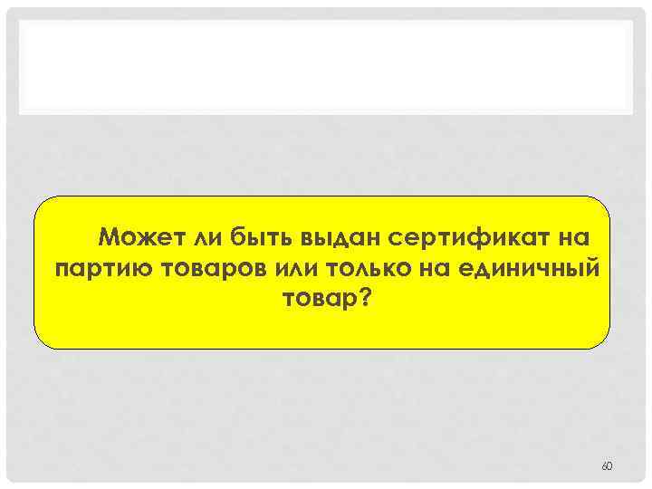 Может ли быть выдан сертификат на партию товаров или только на единичный товар? 60