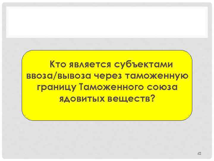 Кто является субъектами ввоза/вывоза через таможенную границу Таможенного союза ядовитых веществ? 62 