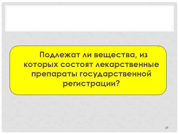 Подлежат ли вещества, из которых состоят лекарственные препараты государственной регистрации? 69 