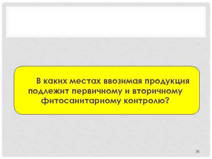 В каких местах ввозимая продукция подлежит первичному и вторичному фитосанитарному контролю? 78 