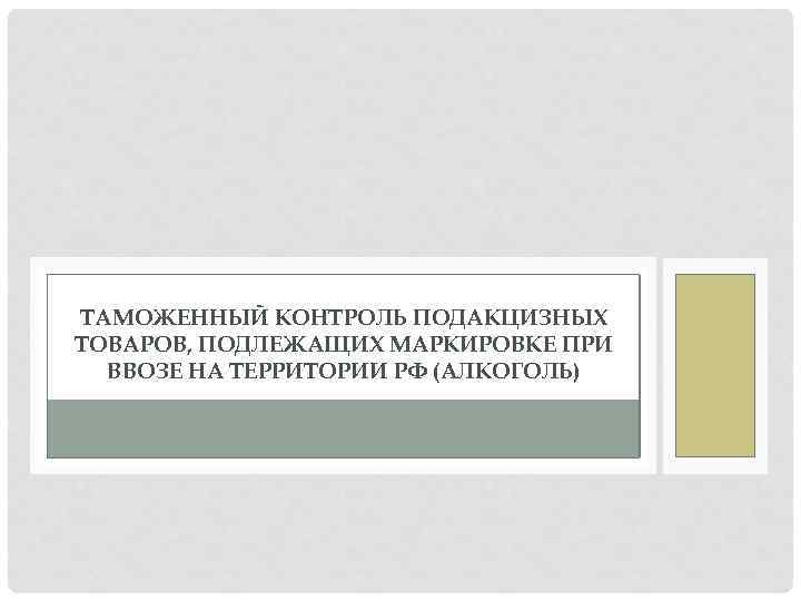 ТАМОЖЕННЫЙ КОНТРОЛЬ ПОДАКЦИЗНЫХ ТОВАРОВ, ПОДЛЕЖАЩИХ МАРКИРОВКЕ ПРИ ВВОЗЕ НА ТЕРРИТОРИИ РФ (АЛКОГОЛЬ) 