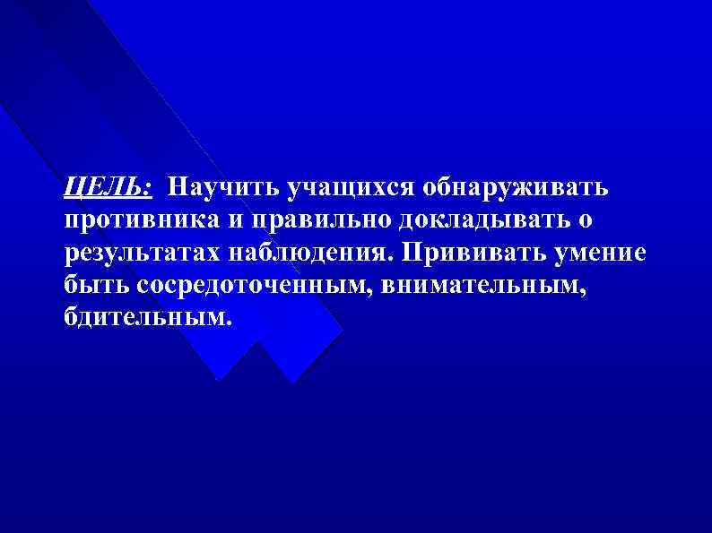 ЦЕЛЬ: Научить учащихся обнаруживать противника и правильно докладывать о результатах наблюдения. Прививать умение быть