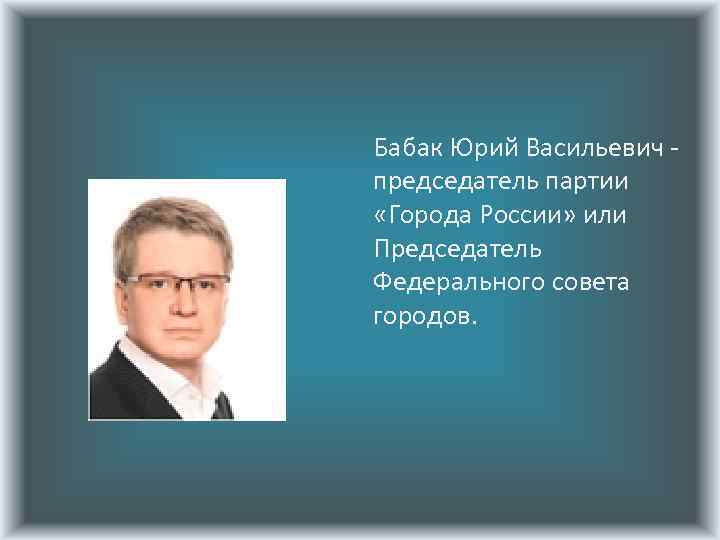 Бабак Юрий Васильевич председатель партии «Города России» или Председатель Федерального совета городов. 