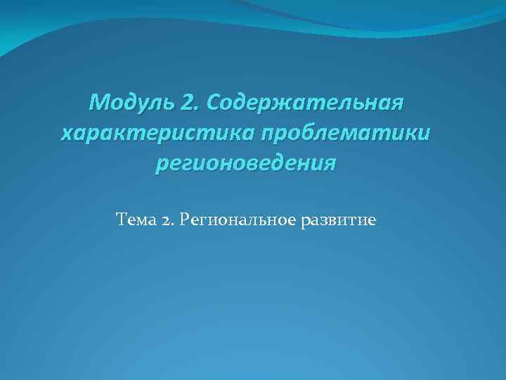 Модуль 2. Содержательная характеристика проблематики регионоведения Тема 2. Региональное развитие 