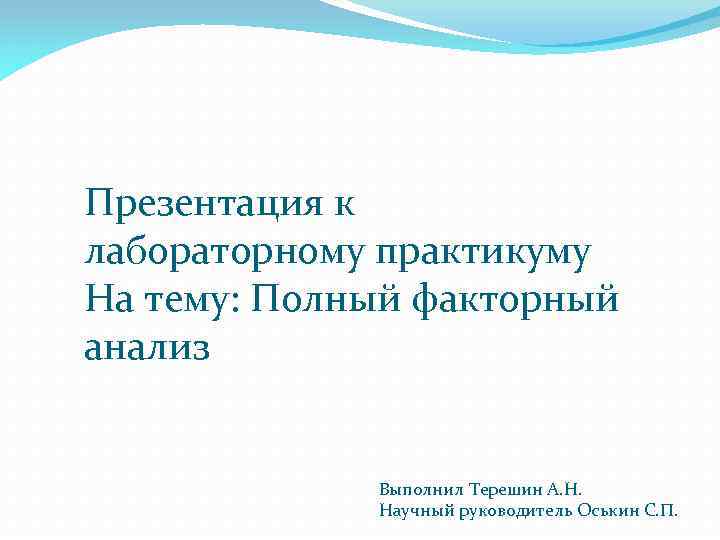 Презентация к лабораторному практикуму На тему: Полный факторный анализ Выполнил Терешин А. Н. Научный