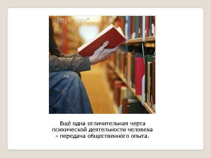 Ещё одна отличительная черта психической деятельности человека - передача общественного опыта. 