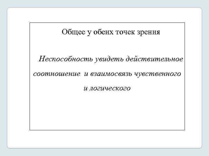 Общее у обеих точек зрения Неспособность увидеть действительное соотношение и взаимосвязь чувственного и логического