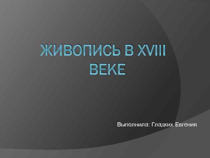 ЖИВОПИСЬ В XVIII ВЕКЕ Выполнила: Гладких Евгения 