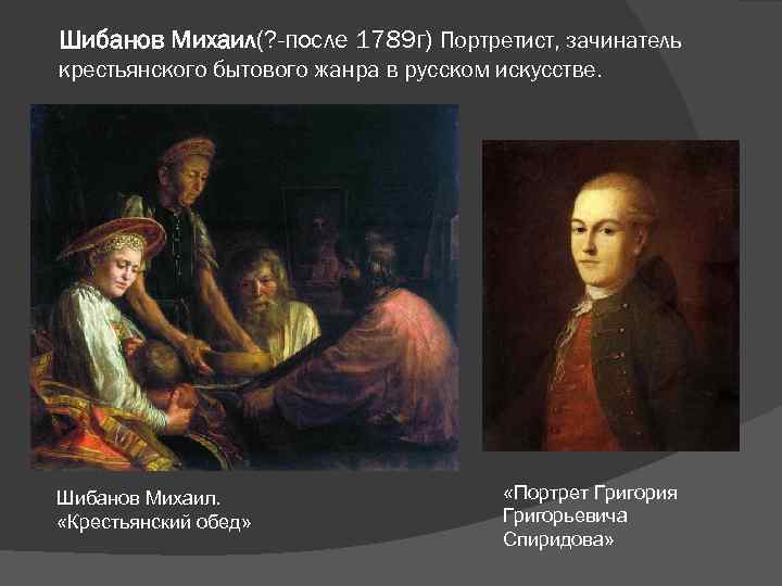 Шибанов Михаил(? -после 1789 г) Портретист, зачинатель крестьянского бытового жанра в русском искусстве. Шибанов