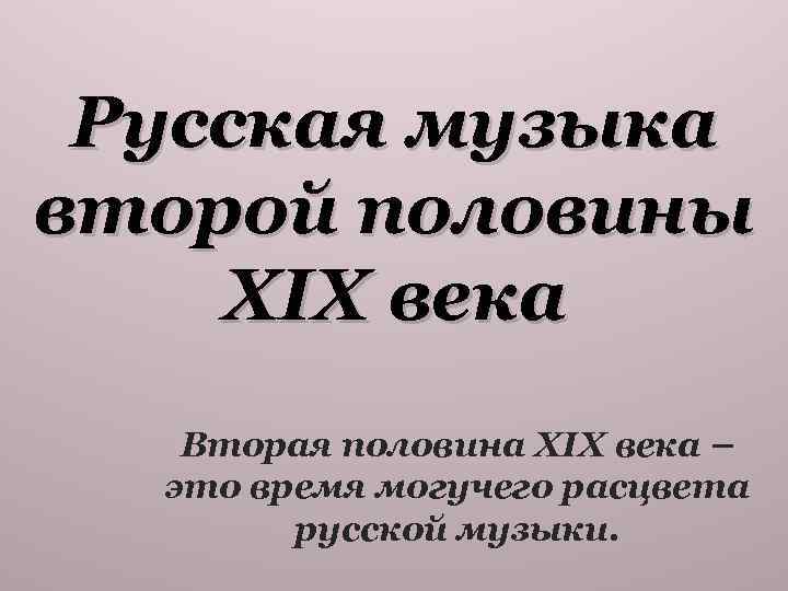 Русская музыка второй половины XIX века Вторая половина XIX века – это время могучего