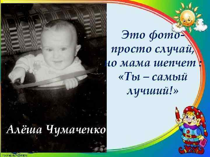 Это фотопросто случай, но мама шепчет : «Ты – самый лучший!» Алёша Чумаченко 
