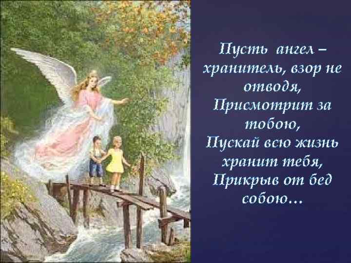 Пусть ангел – хранитель, взор не отводя, Присмотрит за тобою, Пускай всю жизнь хранит