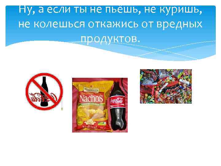 Ну, а если ты не пьёшь, не куришь, не колешься откажись от вредных продуктов.