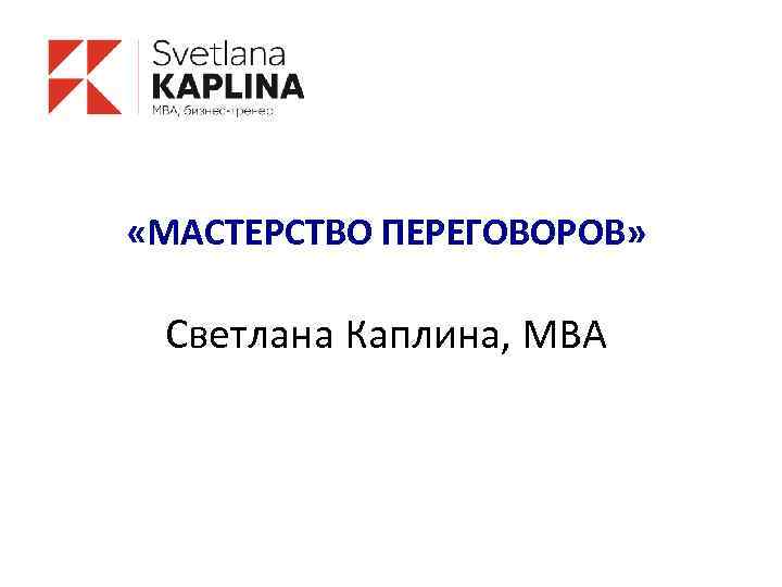  «МАСТЕРСТВО ПЕРЕГОВОРОВ» Светлана Каплина, MBA 