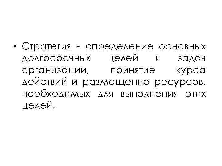  • Стратегия - определение основных долгосрочных целей и задач организации, принятие курса действий