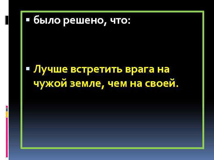  было решено, что: Лучше встретить врага на чужой земле, чем на своей. 