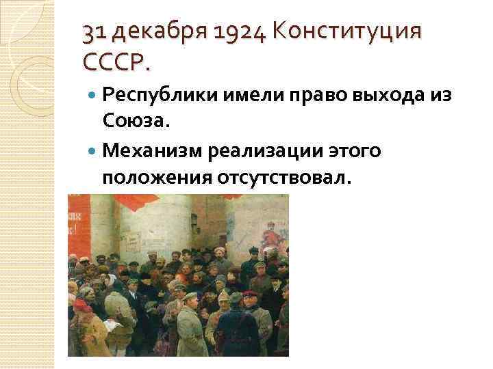 31 декабря 1924 Конституция СССР. Республики имели право выхода из Союза. Механизм реализации этого