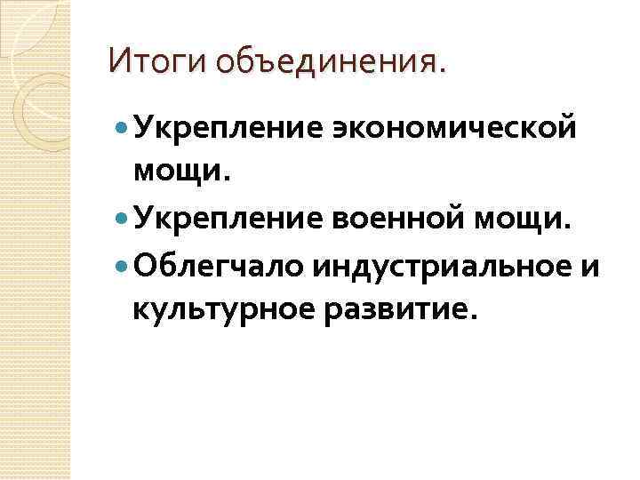 Итоги объединения. Укрепление экономической мощи. Укрепление военной мощи. Облегчало индустриальное и культурное развитие. 