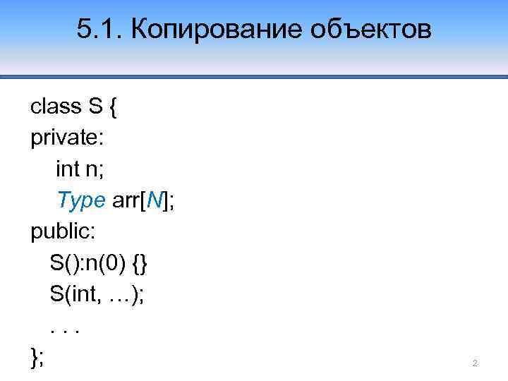 5. 1. Копирование объектов class S { private: int n; Type arr[N]; public: S():