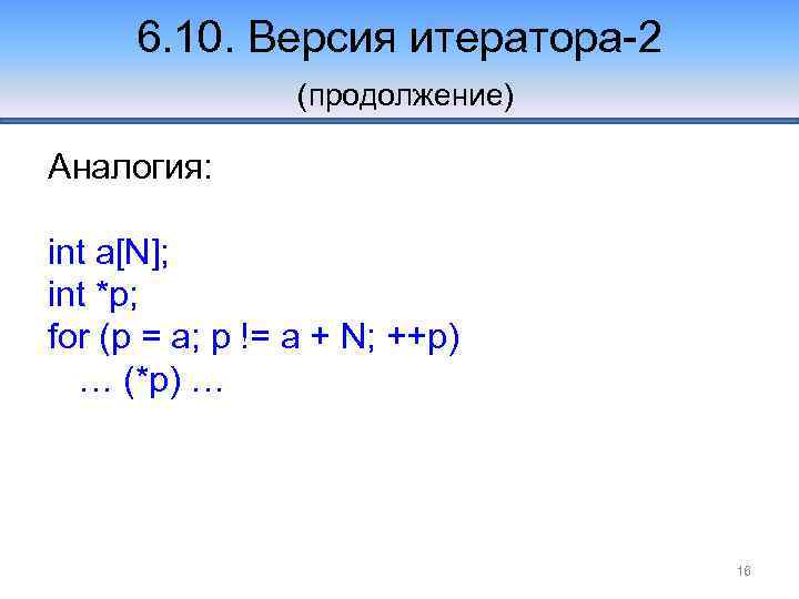 6. 10. Версия итератора-2 (продолжение) Аналогия: int a[N]; int *p; for (p = a;