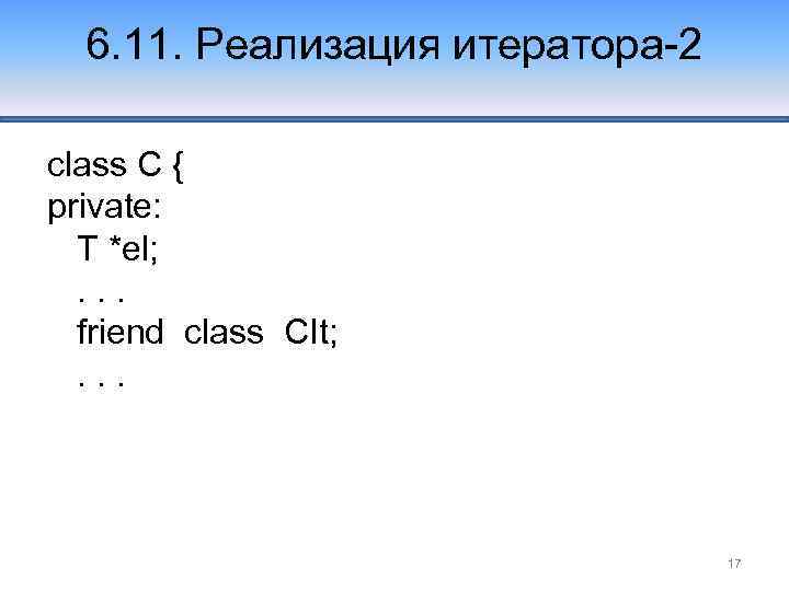 6. 11. Реализация итератора-2 class С { private: T *el; . . . friend