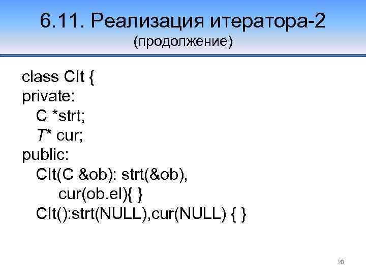 6. 11. Реализация итератора-2 (продолжение) class СIt { private: C *strt; T* cur; public: