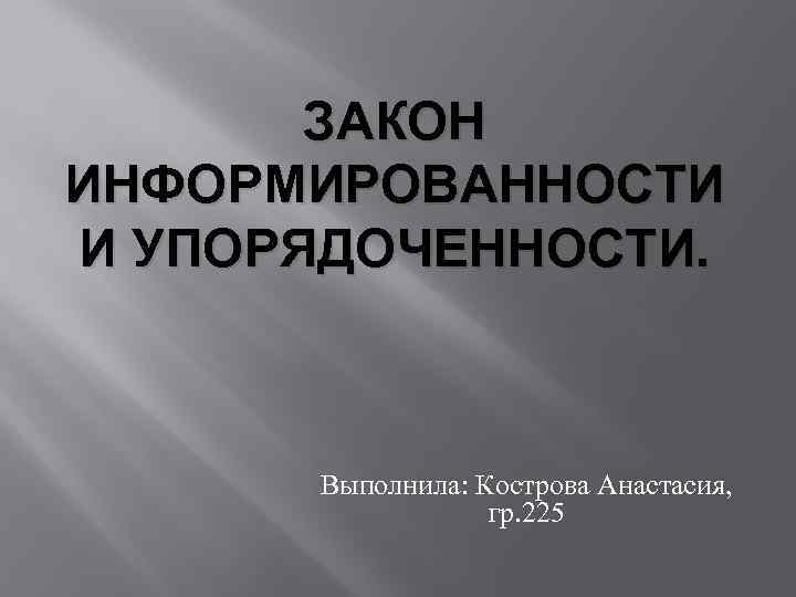 ЗАКОН ИНФОРМИРОВАННОСТИ И УПОРЯДОЧЕННОСТИ. Выполнила: Кострова Анастасия, гр. 225 