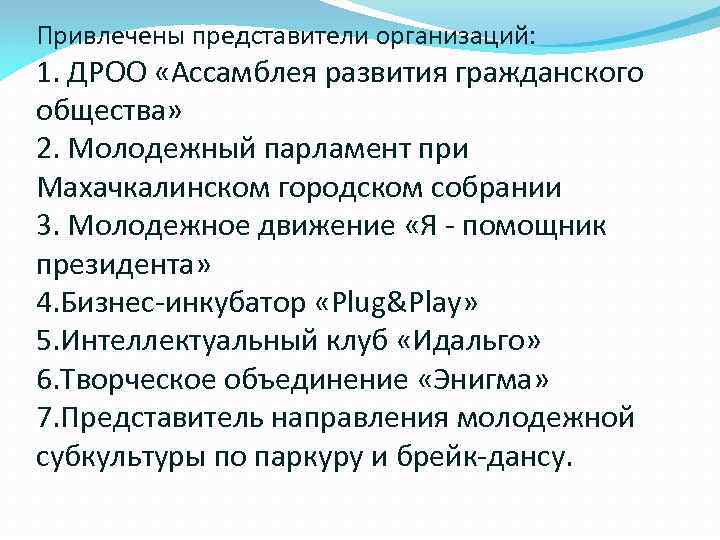 Привлечены представители организаций: 1. ДРОО «Ассамблея развития гражданского общества» 2. Молодежный парламент при Махачкалинском