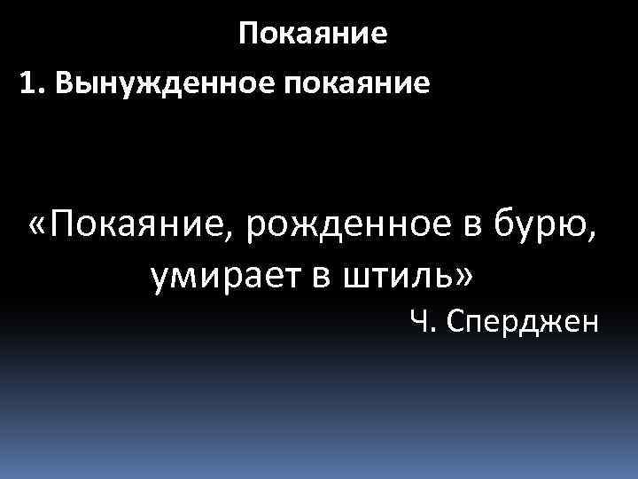 Покаяние 1. Вынужденное покаяние «Покаяние, рожденное в бурю, умирает в штиль» Ч. Сперджен 