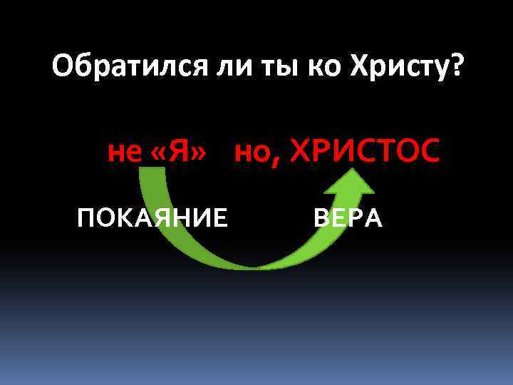 Обратился ли ты ко Христу? не «Я» но, ХРИСТОС ПОКАЯНИЕ ВЕРА 