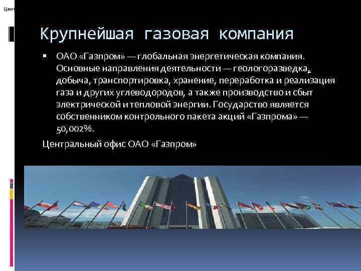 Центральный офис ОАО «Газпром» Крупнейшая газовая компания ОАО «Газпром» — глобальная энергетическая компания. Основные