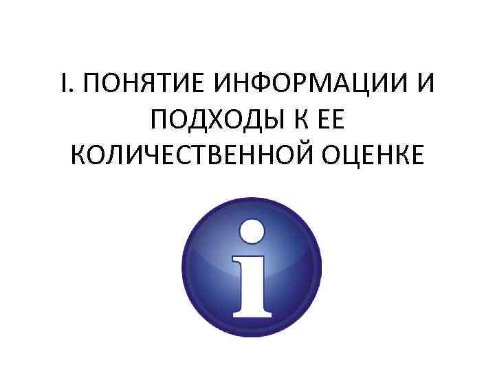 I. ПОНЯТИЕ ИНФОРМАЦИИ И ПОДХОДЫ К ЕЕ КОЛИЧЕСТВЕННОЙ ОЦЕНКЕ 