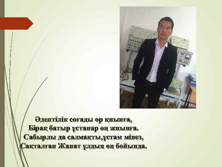 Әдептілік соғады өр қиынға, Бірақ батыр ұстанар оң жиынға. Сабырлы да салмақты, ұстам мінез,