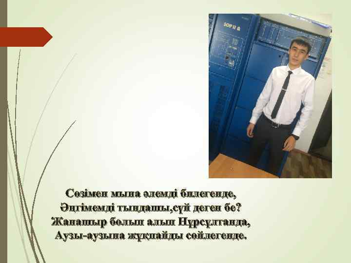 Сөзімен мына әлемді билегенде, Әңгімемді тыңдашы, сүй деген бе? Жанашыр болып алып Нұрсұлтанда, Аузы-аузына