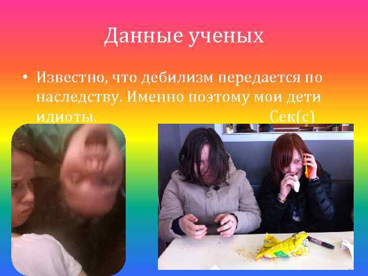 Данные ученых • Известно, что дебилизм передается по наследству. Именно поэтому мои дети идиоты.