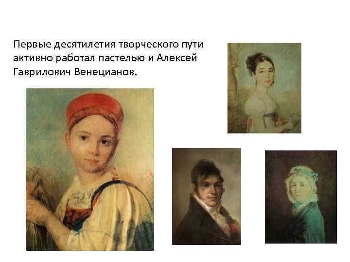 Первые десятилетия творческого пути активно работал пастелью и Алексей Гаврилович Венецианов. 
