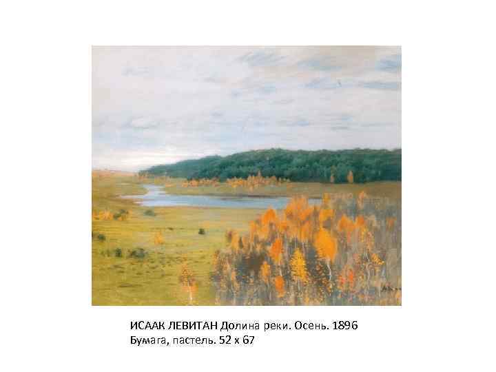 ИСААК ЛЕВИТАН Долина реки. Осень. 1896 Бумага, пастель. 52 х 67 