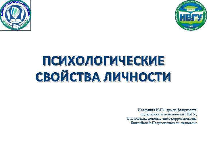 ПСИХОЛОГИЧЕСКИЕ СВОЙСТВА ЛИЧНОСТИ Истомина И. П. – декан факультета педагогики и психологии НВГУ, к.