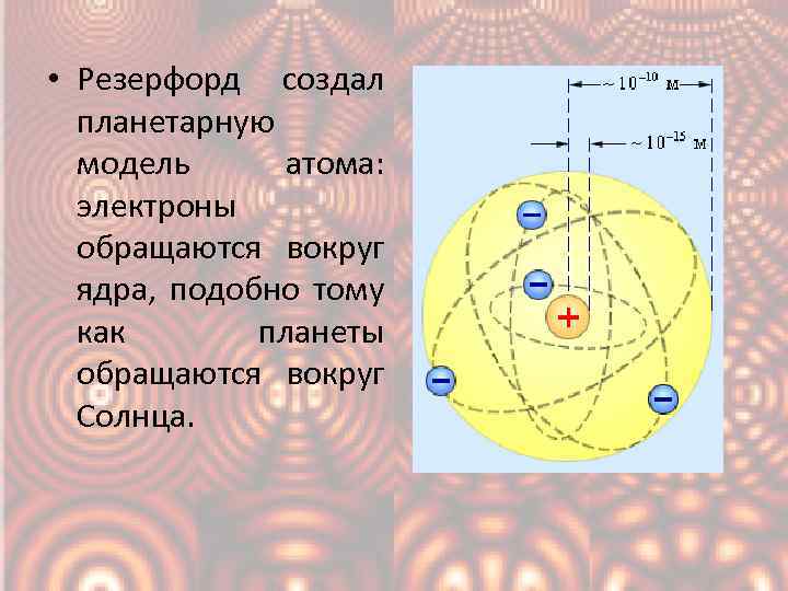  • Резерфорд создал планетарную модель атома: электроны обращаются вокруг ядра, подобно тому как