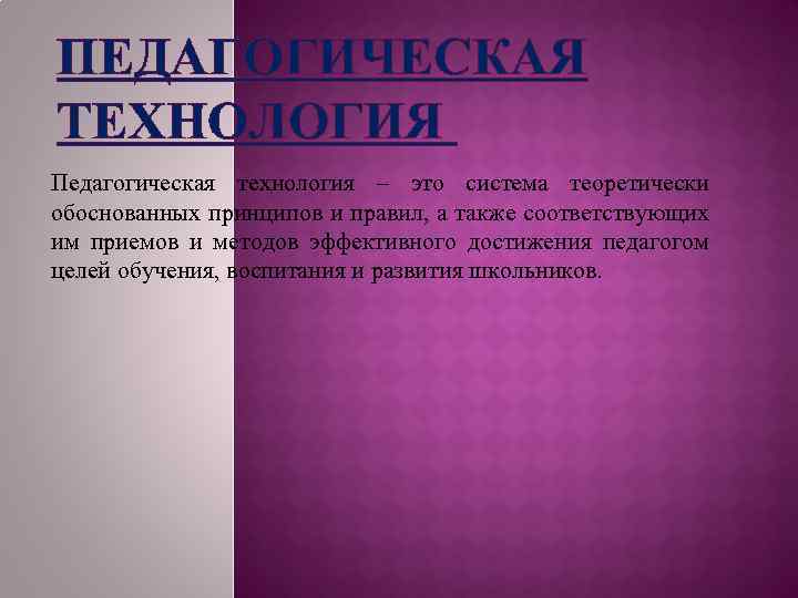 ПЕДАГОГИЧЕСКАЯ ТЕХНОЛОГИЯ Педагогическая технология – это система теоретически обоснованных принципов и правил, а также