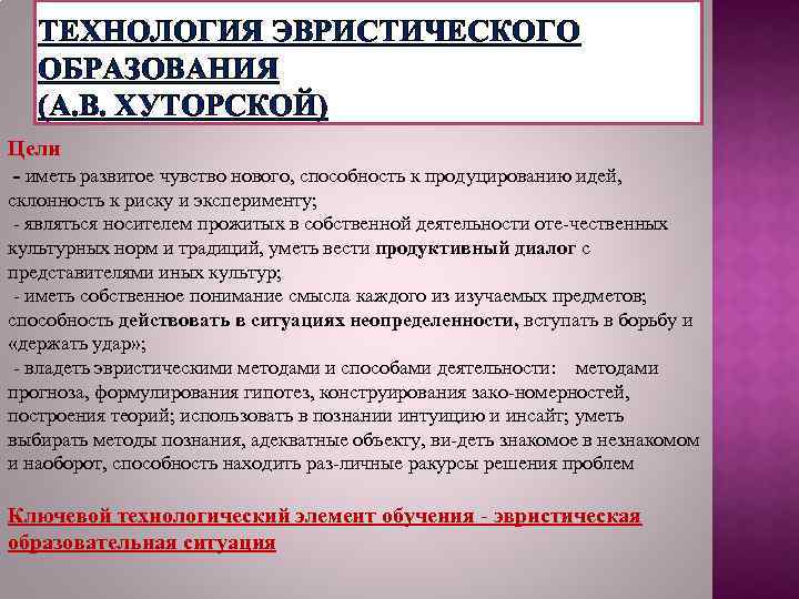 ТЕХНОЛОГИЯ ЭВРИСТИЧЕСКОГО ОБРАЗОВАНИЯ (А. В. ХУТОРСКОЙ) Цели - иметь развитое чувство нового, способность к