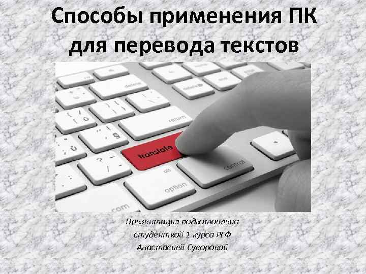 Способы применения ПК для перевода текстов Презентация подготовлена студенткой 1 курса РГФ Анастасией Суворовой