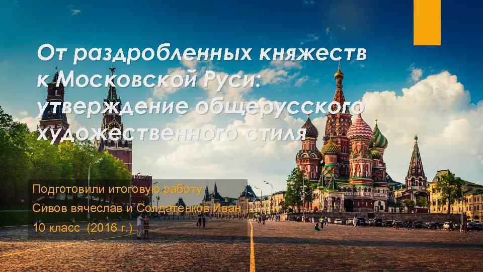 От раздробленных княжеств к Московской Руси: утверждение общерусского художественного стиля Подготовили итоговую работу: Сивов