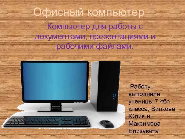 Офисный компьютер Компьютер для работы с документами, презентациями и рабочими файлами. Работу выполнили: ученицы