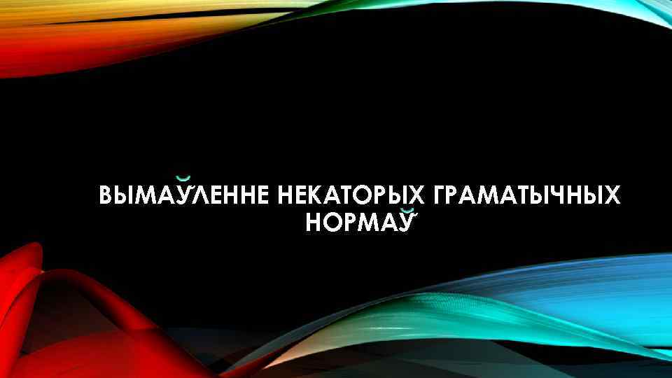ВЫМАУ ЛЕННЕ НЕКАТОРЫХ ГРАМАТЫЧНЫХ НОРМАУ 