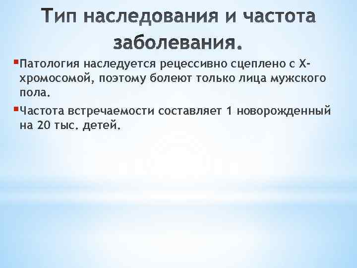 §Патология наследуется рецессивно сцеплено с Х- хромосомой, поэтому болеют только лица мужского пола. §Частота