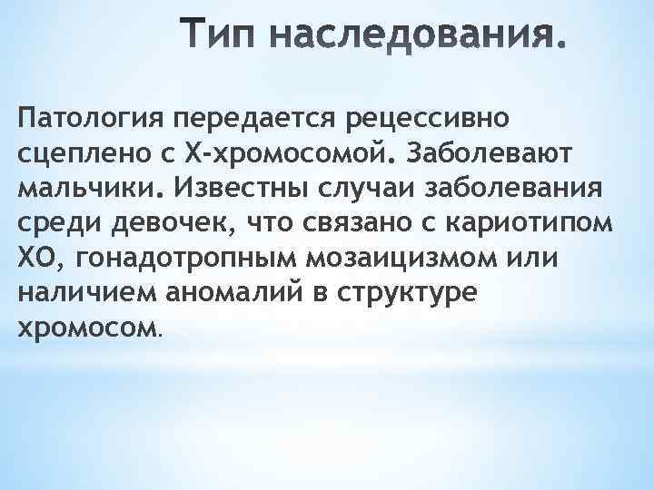 Патология передается рецессивно сцеплено с Х-хромосомой. Заболевают мальчики. Известны случаи заболевания среди девочек, что