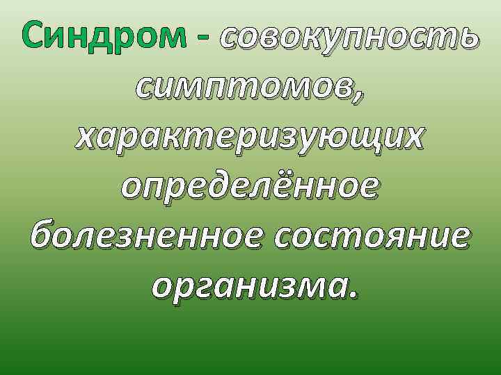 Синдром - cовокупность симптомов, характеризующих определённое болезненное состояние организма. 