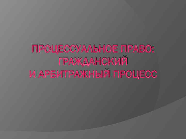 ПРОЦЕССУАЛЬНОЕ ПРАВО: ГРАЖДАНСКИЙ И АРБИТРАЖНЫЙ ПРОЦЕСС 