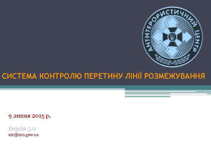 СИСТЕМА КОНТРОЛЮ ПЕРЕТИНУ ЛІНІЇ РОЗМЕЖУВАННЯ 9 липня 2015 р. Версія 3. 0 atc@ssu. gov.